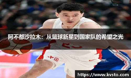阿不都沙拉木：从篮球新星到国家队的希望之光
