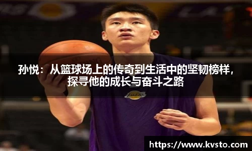 孙悦：从篮球场上的传奇到生活中的坚韧榜样，探寻他的成长与奋斗之路