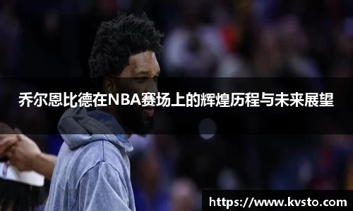 乔尔恩比德在NBA赛场上的辉煌历程与未来展望