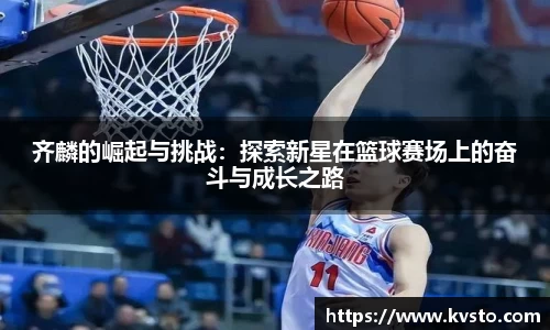 齐麟的崛起与挑战：探索新星在篮球赛场上的奋斗与成长之路